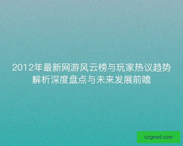 2012年最新网游风云榜与玩家热议趋势解析深度盘点与未来发展前瞻