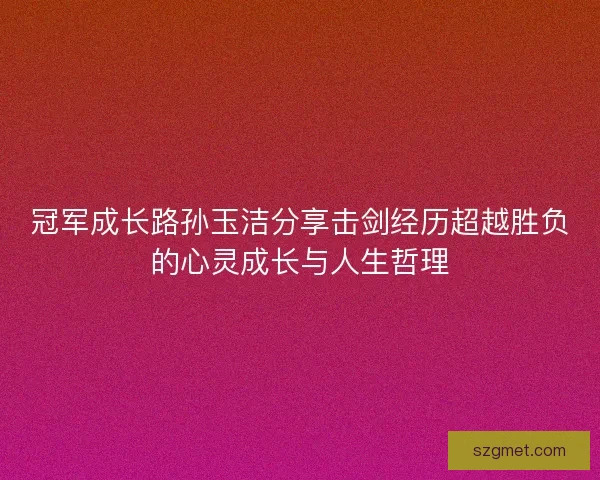 冠军成长路孙玉洁分享击剑经历超越胜负的心灵成长与人生哲理