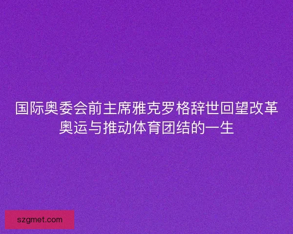 国际奥委会前主席雅克罗格辞世回望改革奥运与推动体育团结的一生