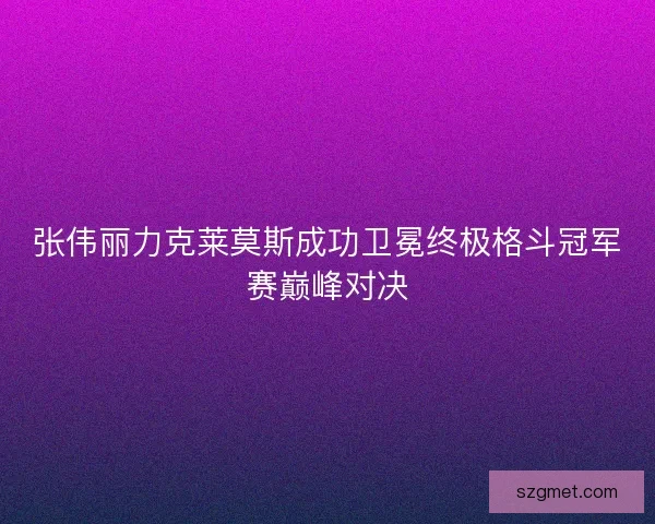 张伟丽力克莱莫斯成功卫冕终极格斗冠军赛巅峰对决