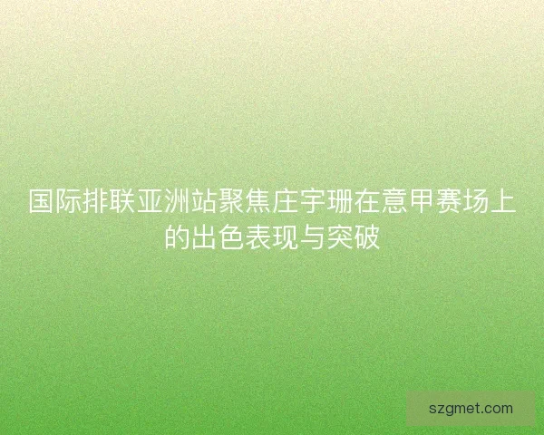 国际排联亚洲站聚焦庄宇珊在意甲赛场上的出色表现与突破