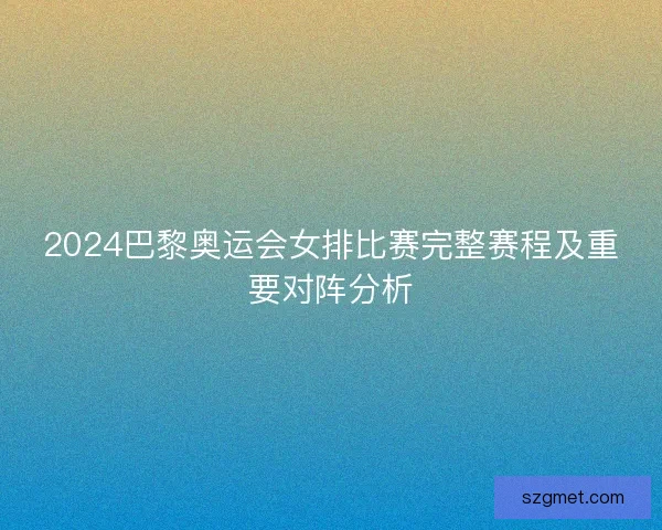 2024巴黎奥运会女排比赛完整赛程及重要对阵分析