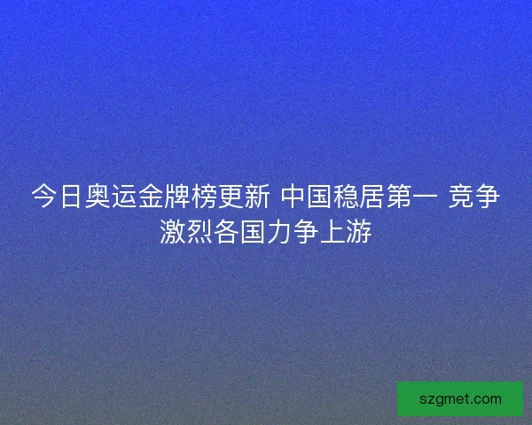今日奥运金牌榜更新 中国稳居第一 竞争激烈各国力争上游