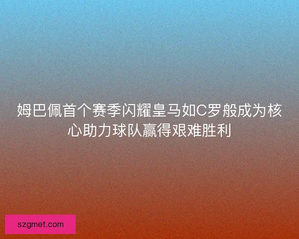 姆巴佩首个赛季闪耀皇马如C罗般成为核心助力球队赢得艰难胜利